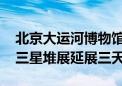 北京大运河博物馆10月8日至10日临时闭馆 三星堆展延展三天