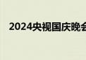 2024央视国庆晚会今晚播出 节目单来了！