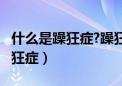 什么是躁狂症?躁狂症有哪些症状?（什么是躁狂症）