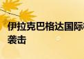 伊拉克巴格达国际机场附近美军基地遭火箭弹袭击