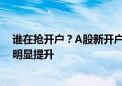 谁在抢开户？A股新开户85后、90后为主力 00后开户数量明显提升