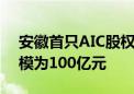 安徽首只AIC股权投资基金启动 意向基金规模为100亿元