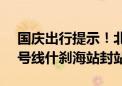 国庆出行提示！北京地铁：10月1日至5日8号线什刹海站封站