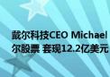 戴尔科技CEO Michael S Dell于9月26日出售1000万股戴尔股票 套现12.2亿美元