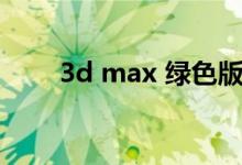 3d max 绿色版（3dmax9绿色版）