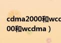 cdma2000和wcdma有什么区别（cdma2000和wcdma）