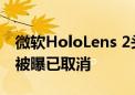 微软HoloLens 2头显已完全停产！迭代新品被曝已取消