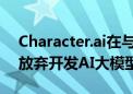 Character.ai在与谷歌达成27亿美元交易后放弃开发AI大模型