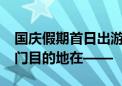 国庆假期首日出游人群比中秋假期增44% 热门目的地在——