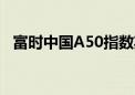 富时中国A50指数期货夜盘涨幅扩大至2%