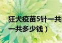 狂犬疫苗5针一共多少钱一针（狂犬疫苗5针一共多少钱）