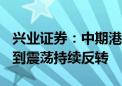 兴业证券：中期港股和A股有望从逼空式反弹到震荡持续反转