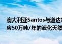 澳大利亚Santos与道达尔签署液化天然气供应协议 将共供应50万吨/年的液化天然气