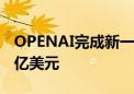 OPENAI完成新一轮融资 对公司估值为1500亿美元