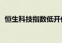 恒生科技指数低开低走 跌幅迅速扩大至3%