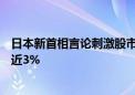 日本新首相言论刺激股市：日元大跌 日经225指数日内反弹近3%