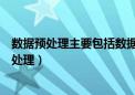 数据预处理主要包括数据清洗、数据集成两大部分（数据预处理）