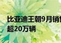 比亚迪王朝9月销售204605辆 首次单月销售超20万辆