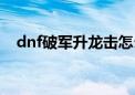 dnf破军升龙击怎么最后一击（dnf破军）