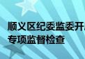 顺义区纪委监委开展国庆节期间“四风”问题专项监督检查