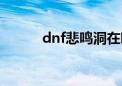 dnf悲鸣洞在哪（dnf悲鸣洞穴）