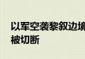 以军空袭黎叙边境一过境点 两国间国际公路被切断