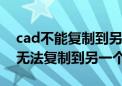 cad不能复制到另一个cad粘贴没反应（cad无法复制到另一个cad）