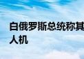 白俄罗斯总统称其专机飞行时发现2架不明无人机