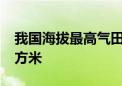 我国海拔最高气田累计生产天然气1000亿立方米