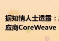 据知情人士透露：思科系统同意投资云计算供应商CoreWeave