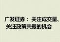 广发证券： 关注成交量、情绪指标以及政策落地的力度效果 关注政策共振的机会