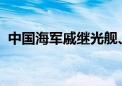 中国海军戚继光舰、井冈山舰访问马来西亚