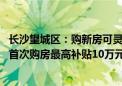 长沙望城区：购新房可灵活选择区内学位富余学校入学 人才首次购房最高补贴10万元