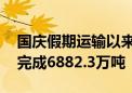 国庆假期运输以来 国家铁路累计货物发送量完成6882.3万吨