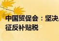 中国贸促会：坚决反对欧方对中国电动汽车加征反补贴税