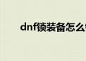 dnf锁装备怎么锁（dnf怎么锁装备）