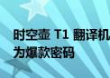 时空壶 T1 翻译机国庆大热  性价比和专业成为爆款密码