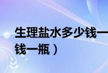 生理盐水多少钱一瓶500ml（生理盐水多少钱一瓶）