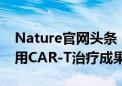 Nature官网头条！中国学者发表国际首个通用CAR-T治疗成果