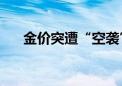 金价突遭“空袭”！未来行情怎么走？