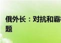 俄外长：对抗和霸权主义不能解决任何全球问题