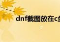 dnf截图放在c盘怎么改（dnf截图）