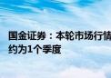 国金证券：本轮市场行情或为“反弹”并非“反转” 持续期约为1个季度