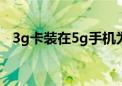 3g卡装在5g手机为什么没有信号（3g卡）