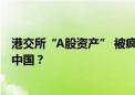 港交所“A股资产” 被疯抢 三只ETF单周翻倍！外资如何看中国？