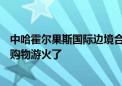 中哈霍尔果斯国际边境合作中心入驻200多家免税企业 跨境购物游火了