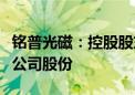 铭普光磁：控股股东拟协议转让不超过5.01%公司股份