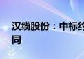 汉缆股份：中标约13.4亿元海外重大经营合同