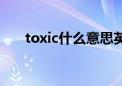 toxic什么意思英文（toxic什么意思）