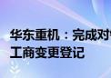 华东重机：完成对锐信图芯股权收购及增资的工商变更登记